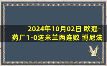 2024年10月02日 欧冠-药厂1-0送米兰两连败 博尼法斯制胜特奥中框迈尼昂8次扑救